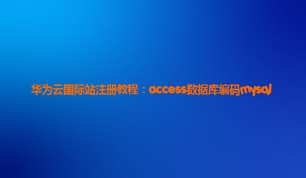 华为云国际站注册教程：access数据库编码mysql