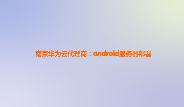 南京华为云代理商：android服务器部署