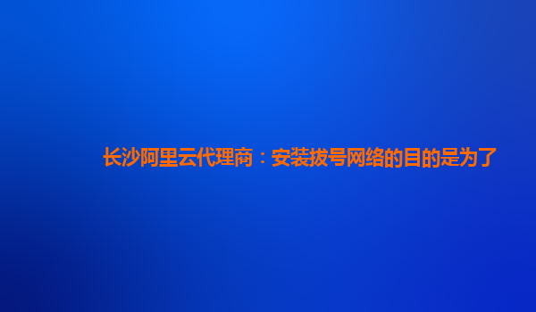 长沙阿里云代理商：安装拔号网络的目的是为了