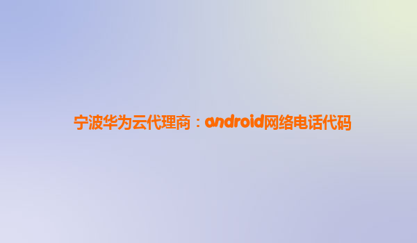 宁波华为云代理商：android网络电话代码