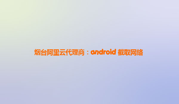 烟台阿里云代理商：android 截取网络