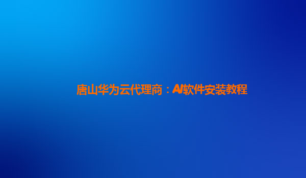 唐山华为云代理商：AI软件安装教程