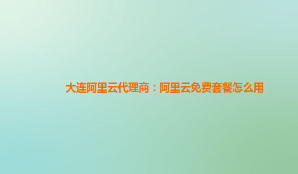 大连阿里云代理商：阿里云免费套餐怎么用