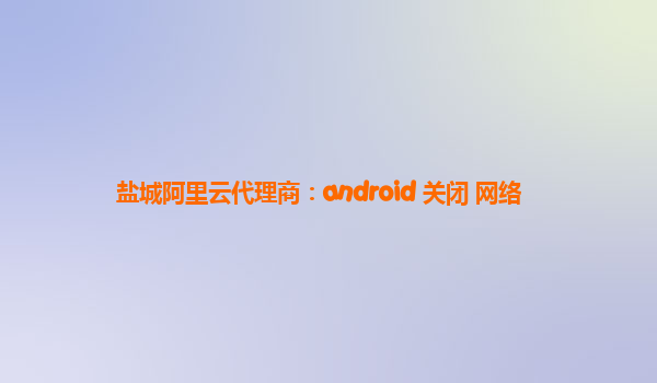 盐城阿里云代理商：android 关闭 网络