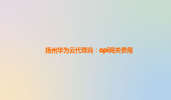 扬州华为云代理商：api网关费用