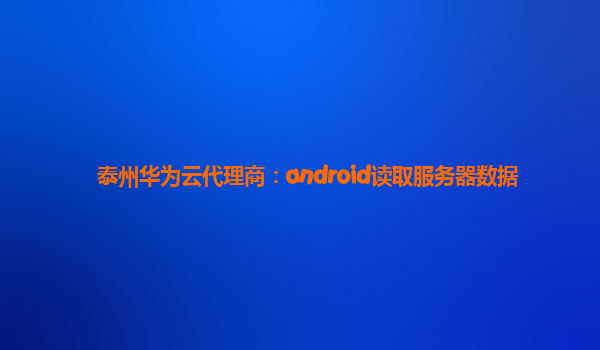 泰州华为云代理商：android读取服务器数据