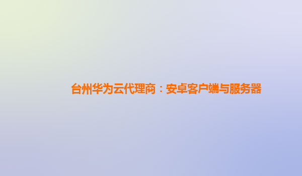 台州华为云代理商：安卓客户端与服务器