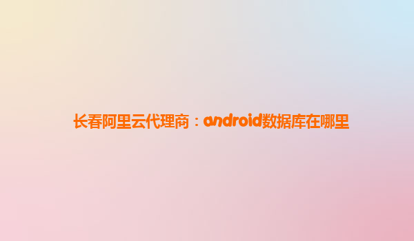 长春阿里云代理商：android数据库在哪里