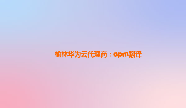 榆林华为云代理商：apm翻译