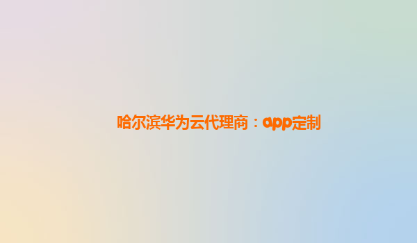 哈尔滨华为云代理商：app定制