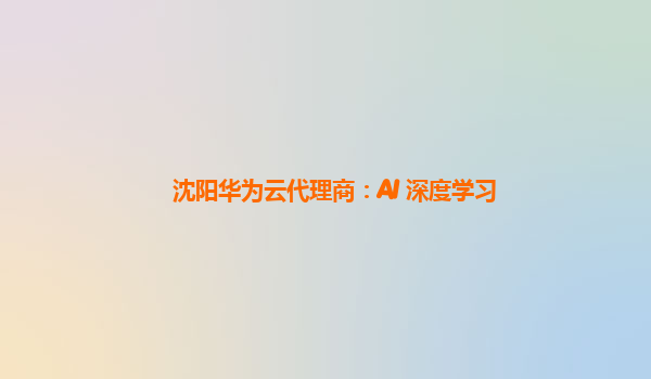 沈阳华为云代理商：AI 深度学习