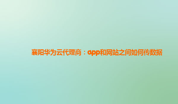 襄阳华为云代理商：app和网站之间如何传数据