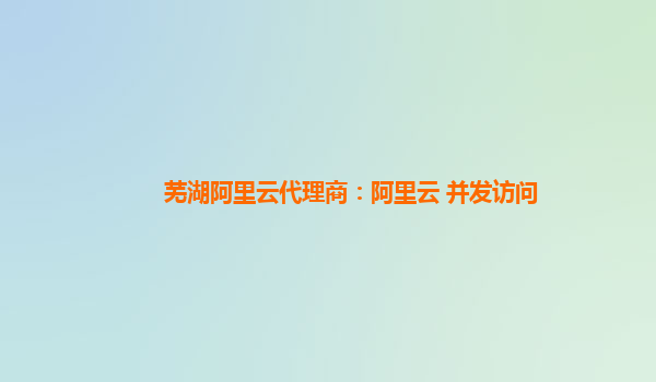 芜湖阿里云代理商：阿里云 并发访问