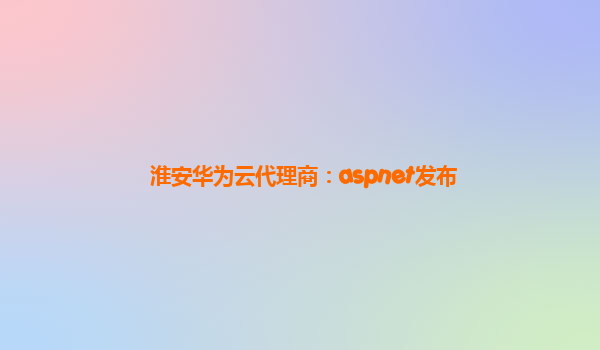 淮安华为云代理商：aspnet发布