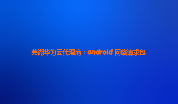 芜湖华为云代理商：android 网络请求包