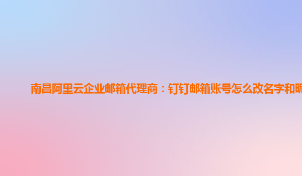 南昌阿里云企业邮箱代理商：钉钉邮箱账号怎么改名字和昵称