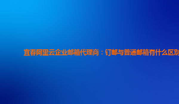 宜春阿里云企业邮箱代理商：钉邮与普通邮箱有什么区别