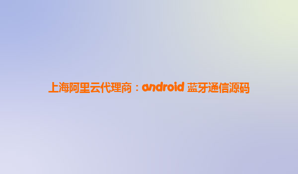 上海阿里云代理商：android 蓝牙通信源码