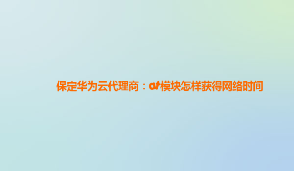 保定华为云代理商：at模块怎样获得网络时间