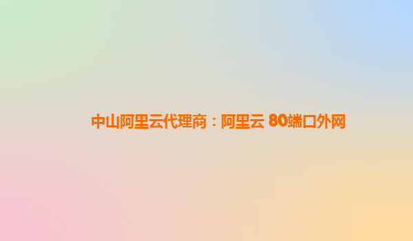 中山阿里云代理商：阿里云 80端口外网