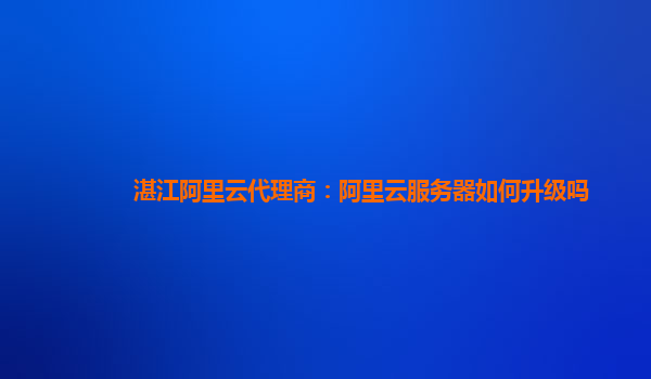 湛江阿里云代理商：阿里云服务器如何升级吗