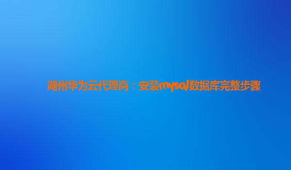 湖州华为云代理商：安装mysql数据库完整步骤