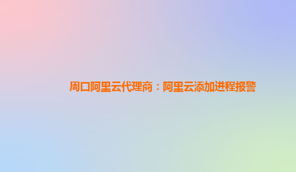 周口阿里云代理商：阿里云添加进程报警