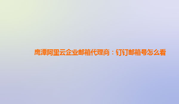 鹰潭阿里云企业邮箱代理商：钉钉邮箱号怎么看