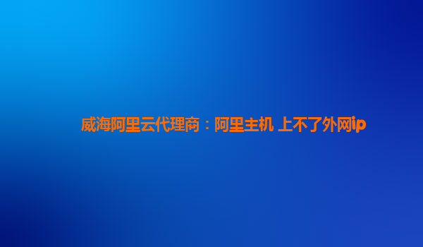 威海阿里云代理商：阿里主机 上不了外网ip