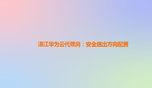 湛江华为云代理商：安全组出方向配置