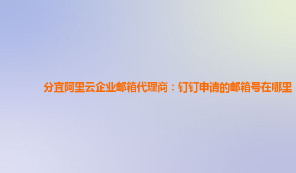 分宜阿里云企业邮箱代理商：钉钉申请的邮箱号在哪里