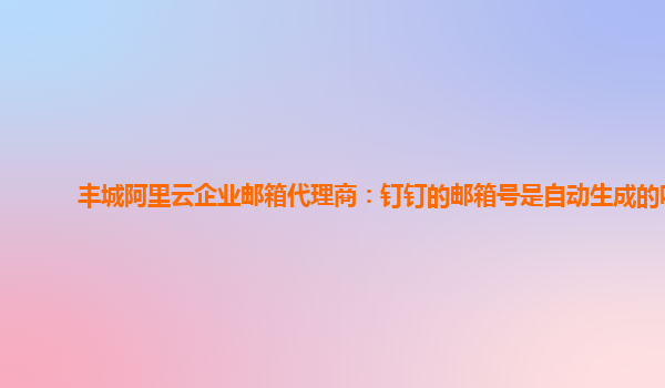 丰城阿里云企业邮箱代理商：钉钉的邮箱号是自动生成的吗