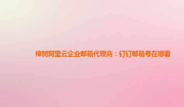 樟树阿里云企业邮箱代理商：钉钉邮箱号在哪看