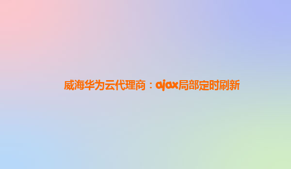 威海华为云代理商：ajax局部定时刷新