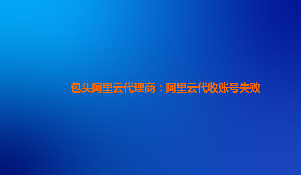 包头阿里云代理商：阿里云代收账号失败