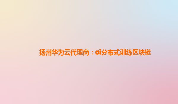 扬州华为云代理商：ai分布式训练区块链