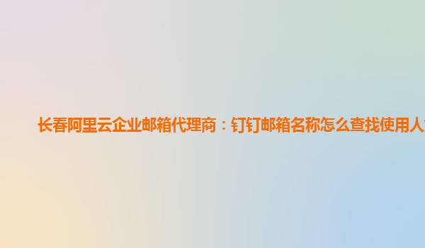 长春阿里云企业邮箱代理商：钉钉邮箱名称怎么查找使用人姓名