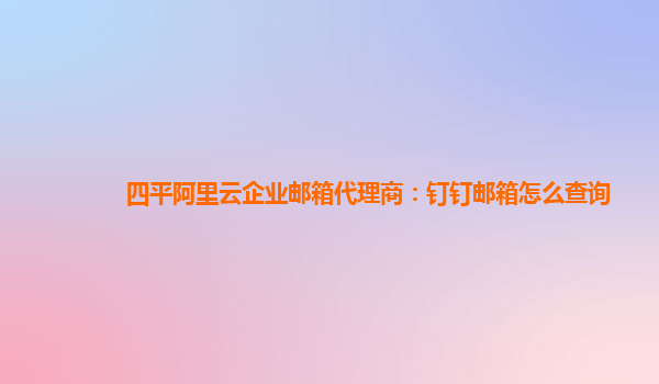 四平阿里云企业邮箱代理商：钉钉邮箱怎么查询