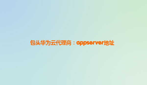 包头华为云代理商：appserver地址