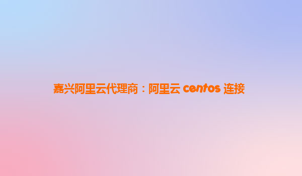 嘉兴阿里云代理商：阿里云 centos 连接