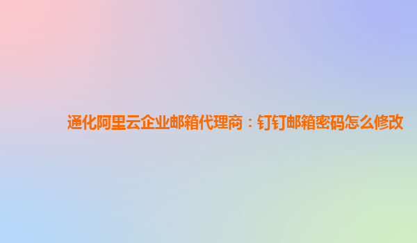 通化阿里云企业邮箱代理商：钉钉邮箱密码怎么修改