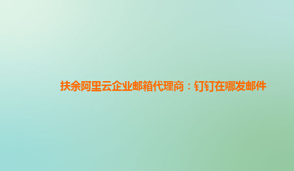 扶余阿里云企业邮箱代理商：钉钉在哪发邮件