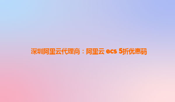 深圳阿里云代理商：阿里云 ecs 5折优惠码