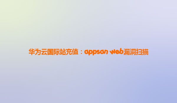 华为云国际站充值：appsan web漏洞扫描