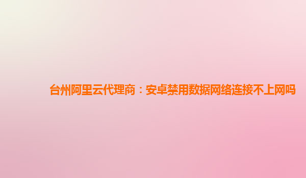 台州阿里云代理商：安卓禁用数据网络连接不上网吗