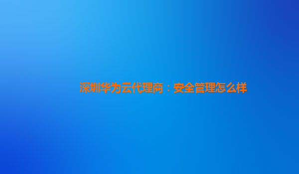 深圳华为云代理商：安全管理怎么样