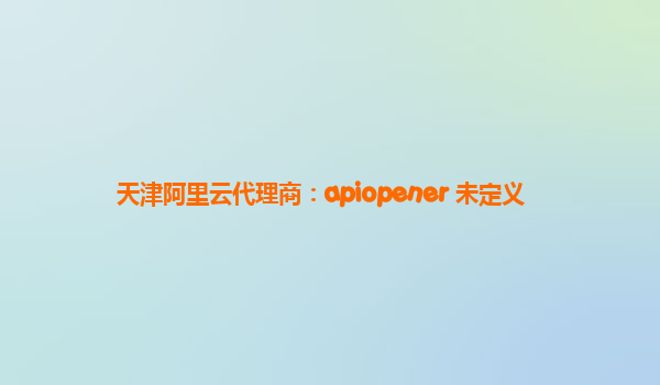 天津阿里云代理商：apiopener 未定义