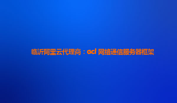 临沂阿里云代理商：acl 网络通信服务器框架