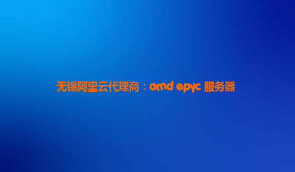 无锡阿里云代理商：amd epyc 服务器