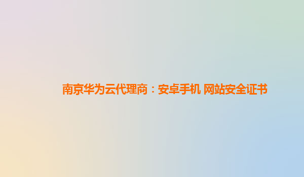 南京华为云代理商：安卓手机 网站安全证书